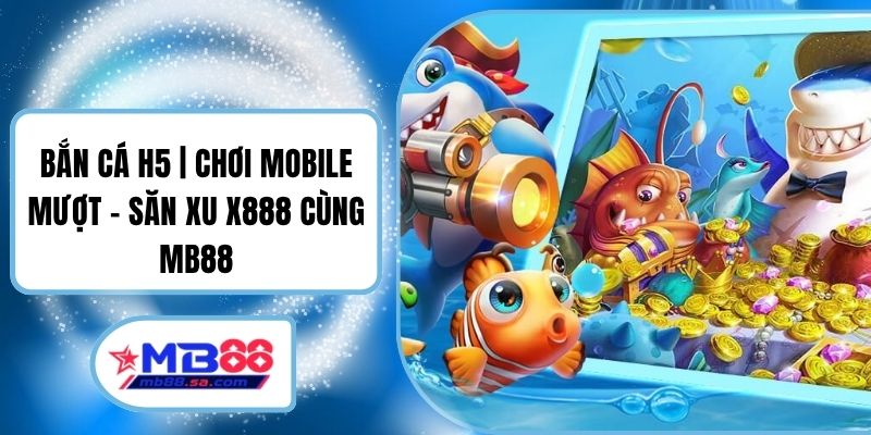 Bắn Cá H5 | Chơi Mobile Mượt - Săn Xu X888 Cùng MB88