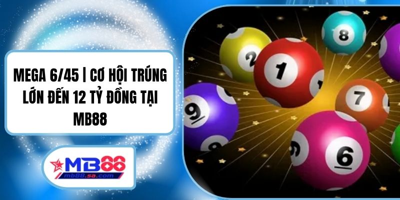 Mega 6/45 | Cơ Hội Trúng Lớn Đến 12 Tỷ Đồng Tại MB88